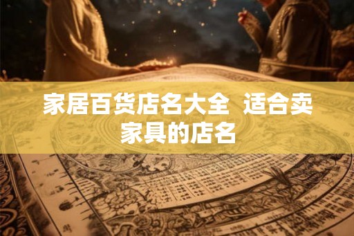 家居百货店名大全  适合卖家具的店名