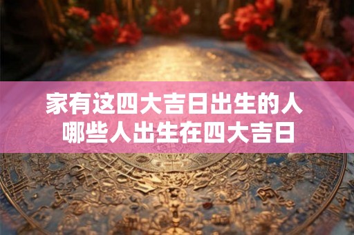 家有这四大吉日出生的人 哪些人出生在四大吉日
