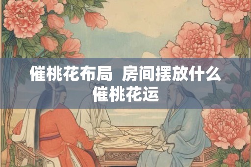 催桃花布局  房间摆放什么催桃花运