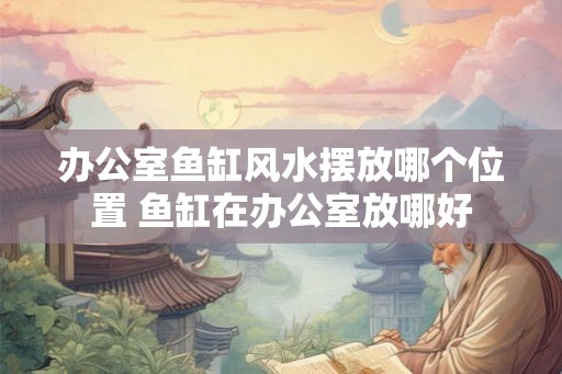 办公室鱼缸风水摆放哪个位置 鱼缸在办公室放哪好 办公室鱼缸风水摆放哪个位置 鱼缸在办公室放哪好