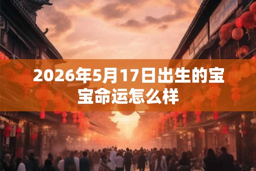 2026年5月17日出生的宝宝命运怎么样 2026年5月17日出生的宝宝命运怎么样
