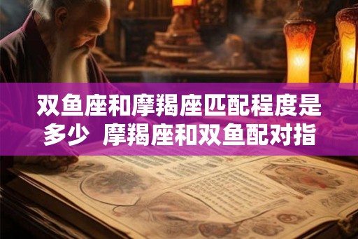 双鱼座和摩羯座匹配程度是多少  摩羯座和双鱼配对指数