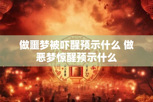 做噩梦被吓醒预示什么 做恶梦惊醒预示什么