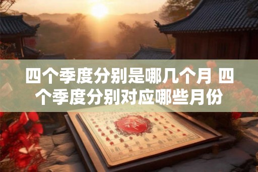 四个季度分别是哪几个月 四个季度分别对应哪些月份