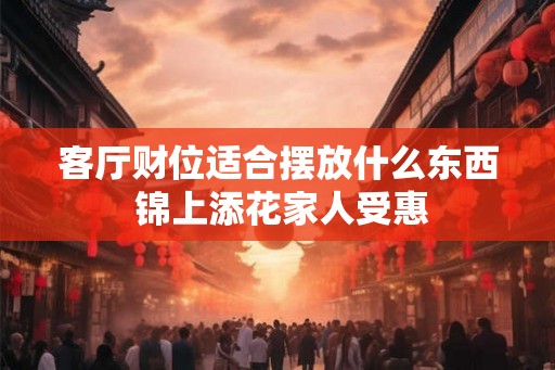 客厅财位适合摆放什么东西 锦上添花家人受惠