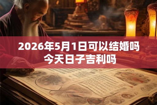 2026年5月1日可以结婚吗 今天日子吉利吗