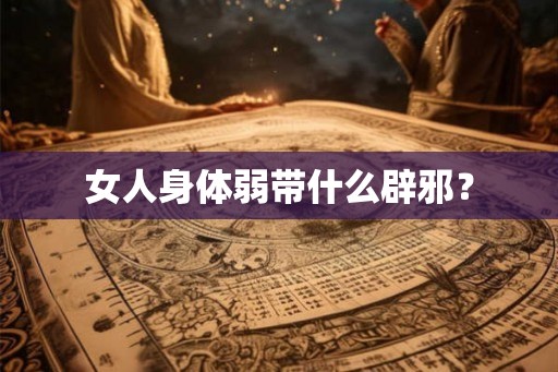 女人身体弱带什么辟邪? 女人身体弱带什么辟邪?