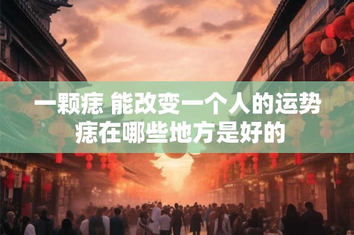 一颗痣 能改变一个人的运势 痣在哪些地方是好的