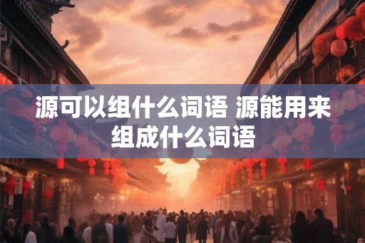 源可以组什么词语 源能用来组成什么词语