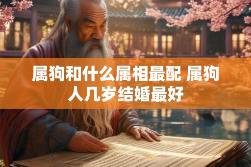 属狗和什么属相最配 属狗人几岁结婚最好
