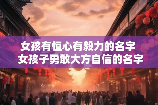 女孩有恒心有毅力的名字  女孩子勇敢大方自信的名字