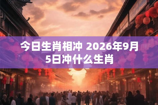 今日生肖相冲 2026年9月5日冲什么生肖