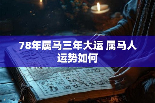 78年属马三年大运 属马人运势如何 78年属马三年大运 属马人运势如何