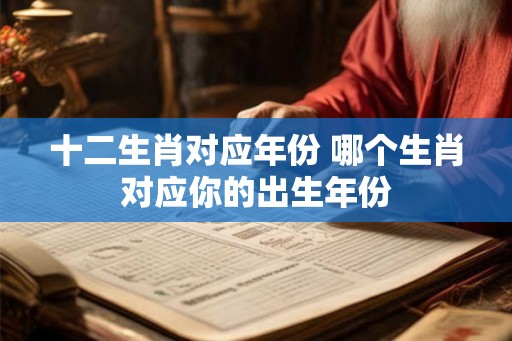 十二生肖对应年份 哪个生肖对应你的出生年份