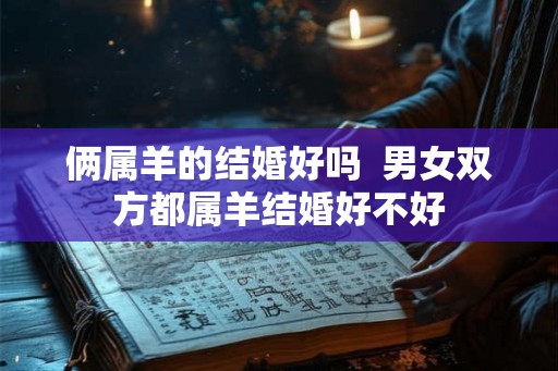 俩属羊的结婚好吗  男女双方都属羊结婚好不好