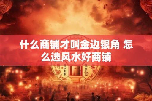 什么商铺才叫金边银角 怎么选风水好商铺