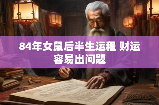84年女鼠后半生运程 财运容易出问题 84年女鼠后半生运程 财运容易出问题