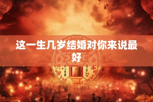 这一生几岁结婚对你来说最好 这一生几岁结婚对你来说最好