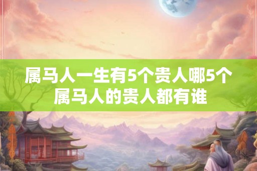 属马人一生有5个贵人哪5个 属马人的贵人都有谁 属马人一生有5个贵人哪5个 属马人的贵人都有谁