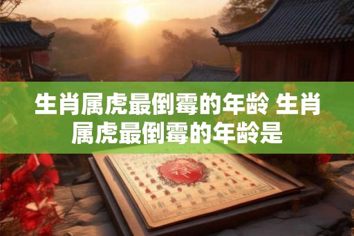 生肖属虎最倒霉的年龄 生肖属虎最倒霉的年龄是