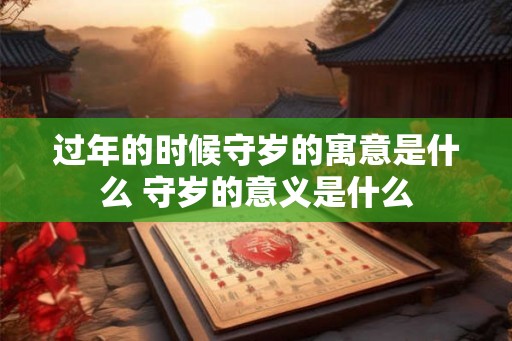 过年的时候守岁的寓意是什么 守岁的意义是什么