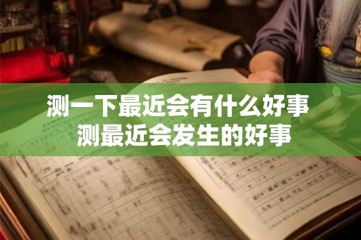 测一下最近会有什么好事 测最近会发生的好事 测一下最近会有什么好事 测最近会发生的好事