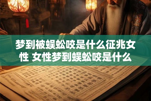 梦到被蜈蚣咬是什么征兆女性 女性梦到蜈蚣咬是什么意思