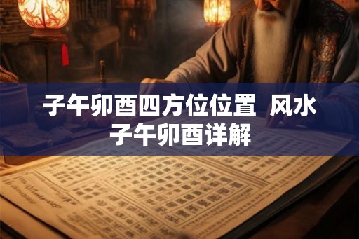子午卯酉四方位位置 风水子午卯酉详解 子午卯酉四方位位置 风水子午卯酉详解