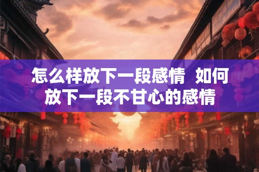 怎么样放下一段感情  如何放下一段不甘心的感情