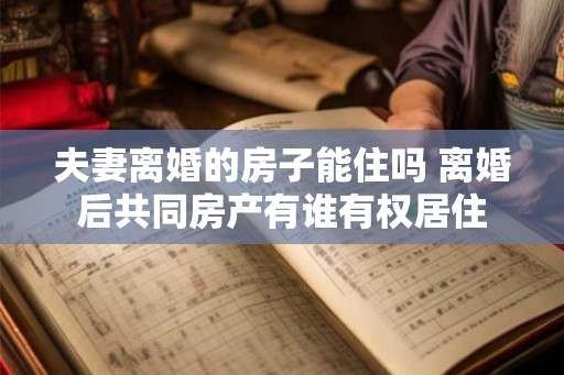 夫妻离婚的房子能住吗 离婚后共同房产有谁有权居住