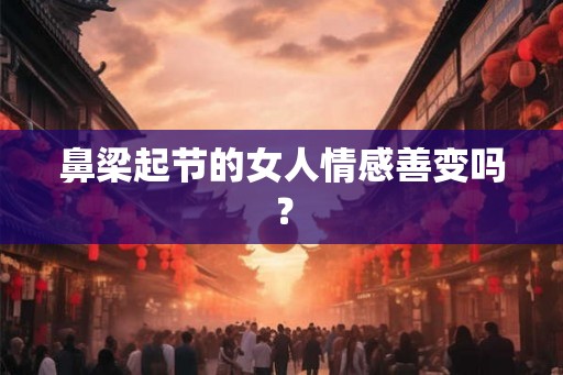 鼻梁起节的女人情感善变吗? 鼻梁起节的女人情感善变吗?