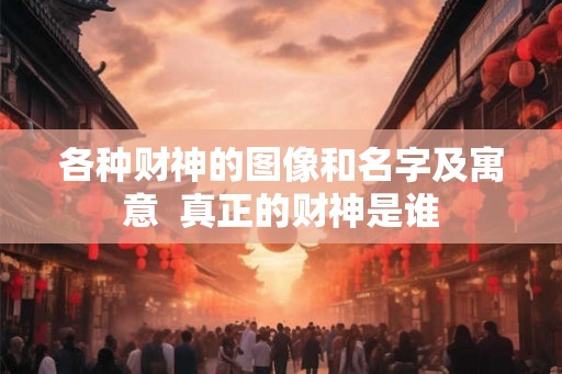 各种财神的图像和名字及寓意  真正的财神是谁