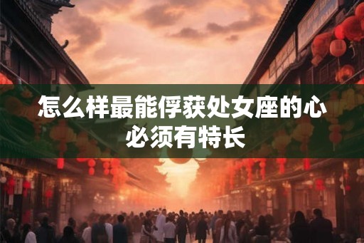 怎么样最能俘获处女座的心 必须有特长