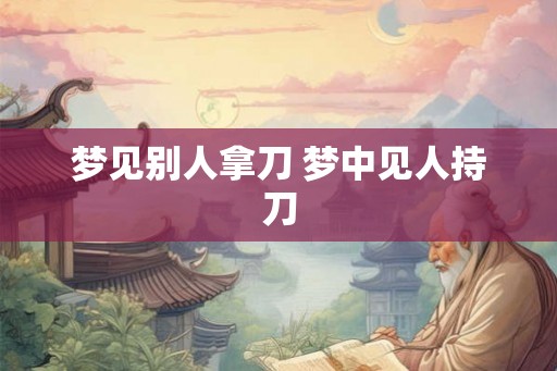 梦见别人拿刀 梦中见人持刀