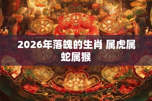 2026年落魄的生肖 属虎属蛇属猴