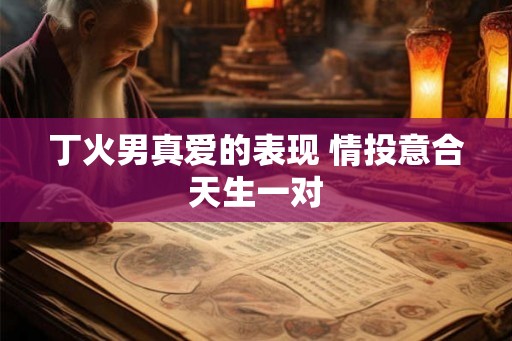 丁火男真爱的表现 情投意合天生一对