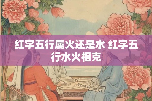 红字五行属火还是水 红字五行水火相克