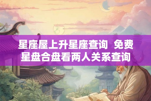 星座屋上升星座查询 免费星盘合盘看两人关系查询 星座屋上升星座查询 免费星盘合盘看两人关系查询