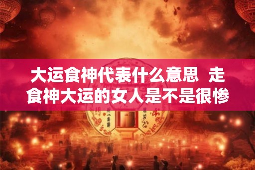 大运食神代表什么意思  走食神大运的女人是不是很惨
