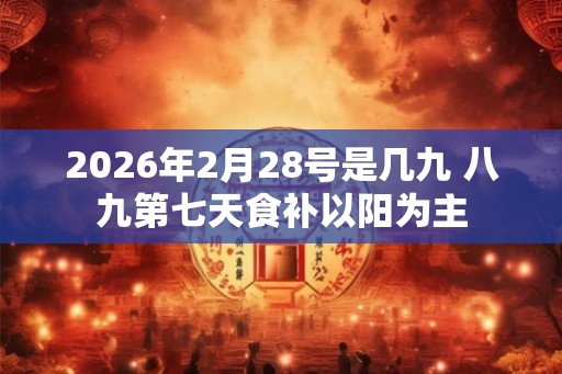 2026年2月28号是几九 八九第七天食补以阳为主