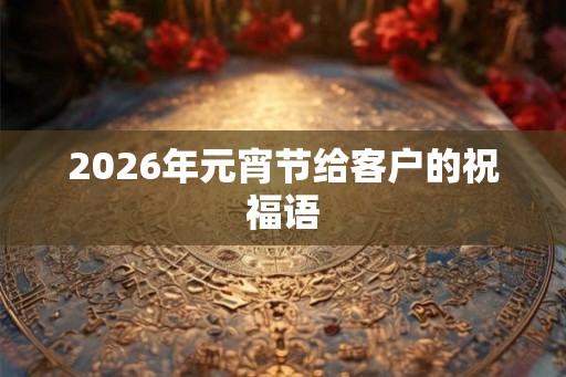 2026年元宵节给客户的祝福语