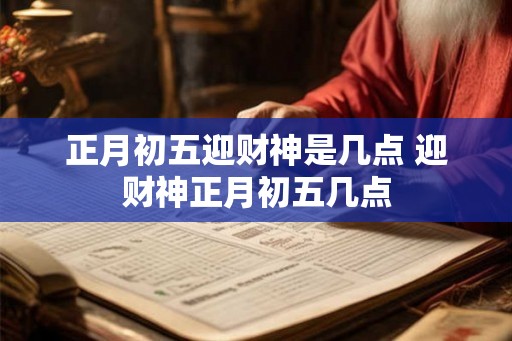 正月初五迎财神是几点 迎财神正月初五几点
