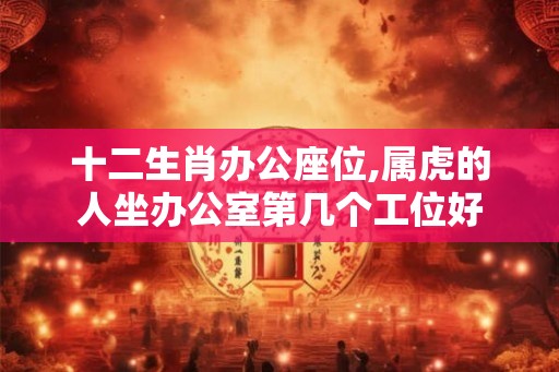 十二生肖办公座位,属虎的人坐办公室第几个工位好