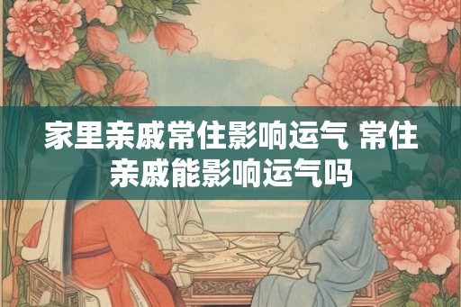 家里亲戚常住影响运气 常住亲戚能影响运气吗