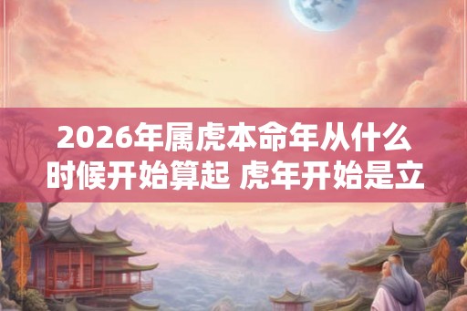 2026年属虎本命年从什么时候开始算起 虎年开始是立春还是大年初一
