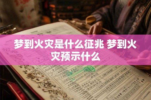 梦到火灾是什么征兆 梦到火灾预示什么