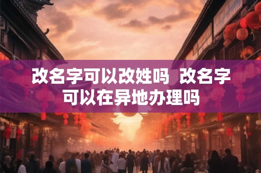 改名字可以改姓吗  改名字可以在异地办理吗