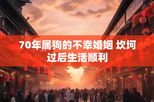 70年属狗的不幸婚姻 坎坷过后生活顺利