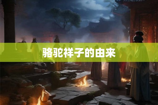 骆驼祥子的由来 骆驼祥子的由来