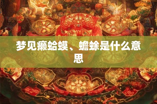 梦见癞蛤蟆、蟾蜍是什么意思